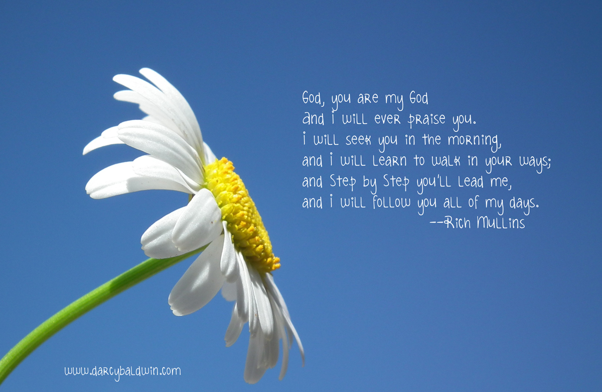Oh God, you are my God, and I will ever praise you. I will seek you in the morning, and I will learn to walk in your ways, and step by step you'll lead me, and I will follow you all of my days. DJB Fonts